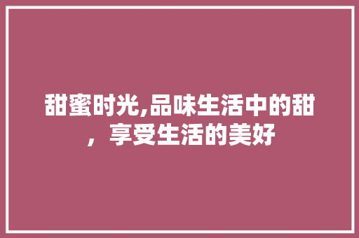 甜蜜时光,品味生活中的甜，享受生活的美好