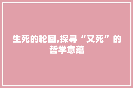 生死的轮回,探寻“又死”的哲学意蕴