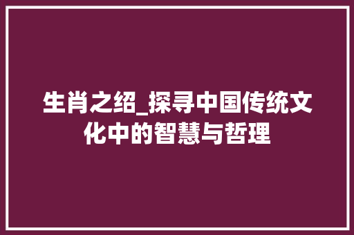 生肖之绍_探寻中国传统文化中的智慧与哲理
