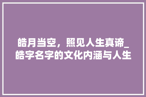 皓月当空，照见人生真谛_皓字名字的文化内涵与人生启示