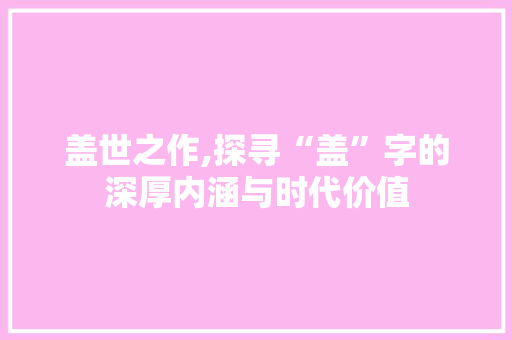 盖世之作,探寻“盖”字的深厚内涵与时代价值