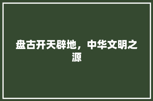 盘古开天辟地，中华文明之源 个人简历