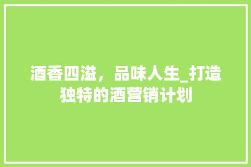 酒香四溢，品味人生_打造独特的酒营销计划