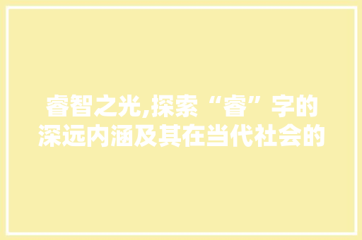 睿智之光,探索“睿”字的深远内涵及其在当代社会的价值