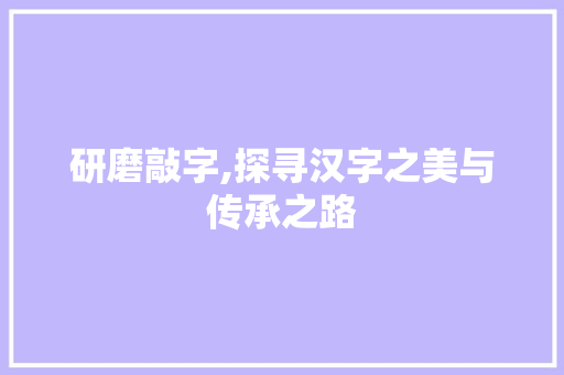 研磨敲字,探寻汉字之美与传承之路