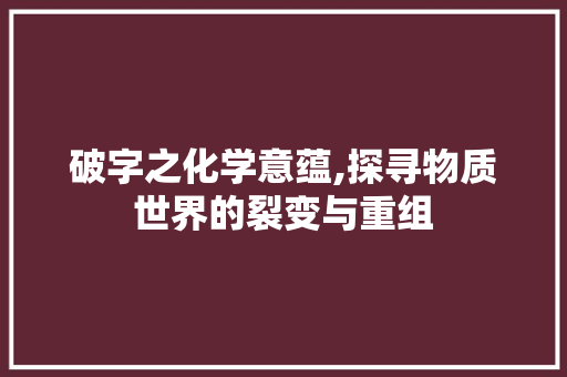破字之化学意蕴,探寻物质世界的裂变与重组