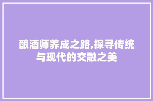 酿酒师养成之路,探寻传统与现代的交融之美