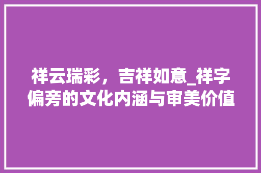 祥云瑞彩，吉祥如意_祥字偏旁的文化内涵与审美价值