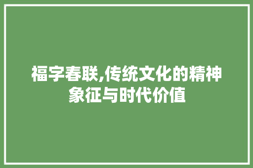 福字春联,传统文化的精神象征与时代价值