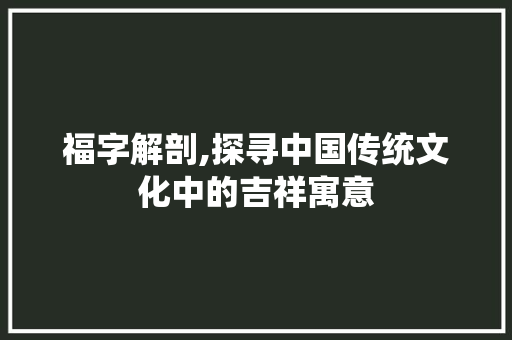 福字解剖,探寻中国传统文化中的吉祥寓意