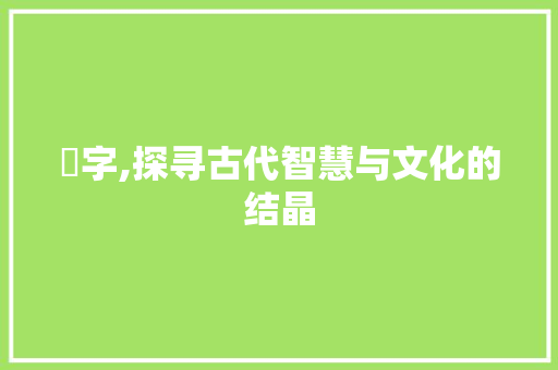禔字,探寻古代智慧与文化的结晶