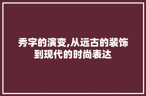 秀字的演变,从远古的装饰到现代的时尚表达
