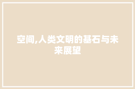 空间,人类文明的基石与未来展望