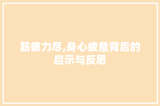 筋疲力尽,身心疲惫背后的启示与反思