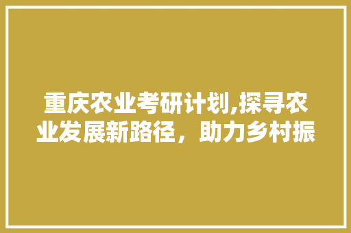 重庆农业考研计划,探寻农业发展新路径，助力乡村振兴