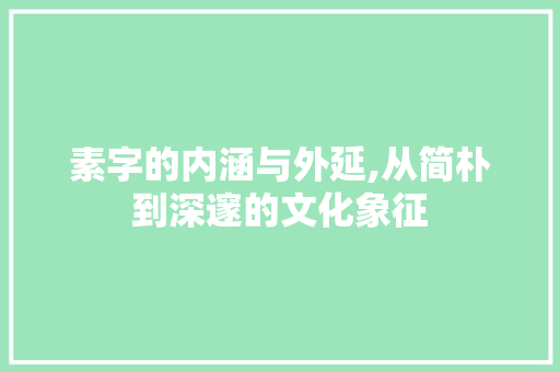 素字的内涵与外延,从简朴到深邃的文化象征