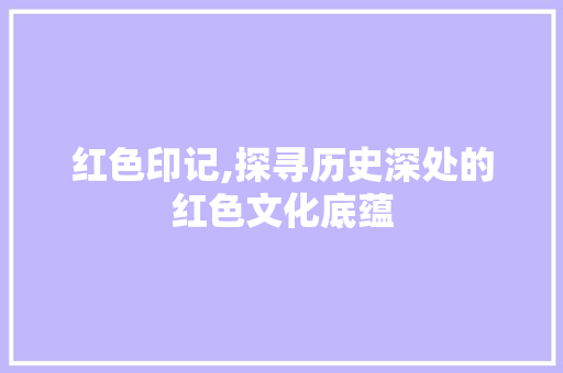 红色印记,探寻历史深处的红色文化底蕴