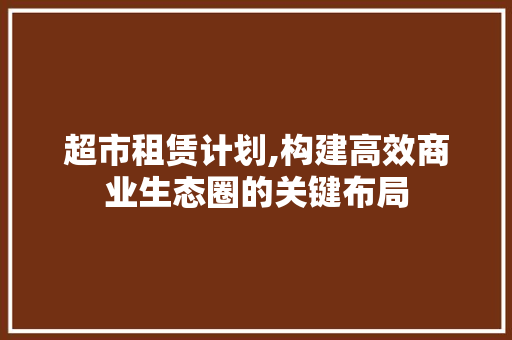 超市租赁计划,构建高效商业生态圈的关键布局