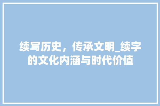 续写历史，传承文明_续字的文化内涵与时代价值