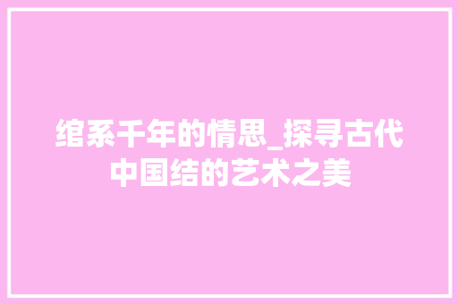 绾系千年的情思_探寻古代中国结的艺术之美