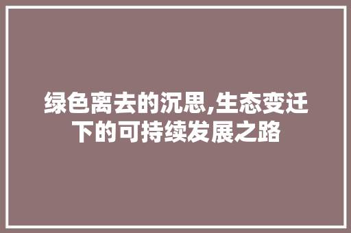 绿色离去的沉思,生态变迁下的可持续发展之路
