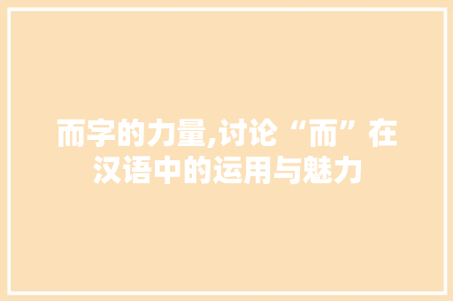 而字的力量,讨论“而”在汉语中的运用与魅力