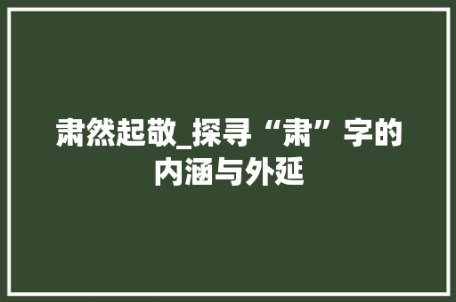 肃然起敬_探寻“肃”字的内涵与外延