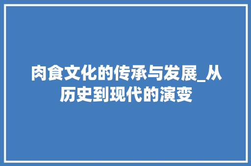 肉食文化的传承与发展_从历史到现代的演变