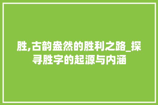 胜,古韵盎然的胜利之路_探寻胜字的起源与内涵