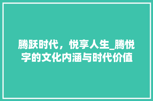 腾跃时代，悦享人生_腾悦字的文化内涵与时代价值