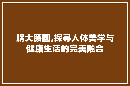 膀大腰圆,探寻人体美学与健康生活的完美融合