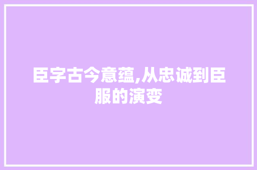 臣字古今意蕴,从忠诚到臣服的演变