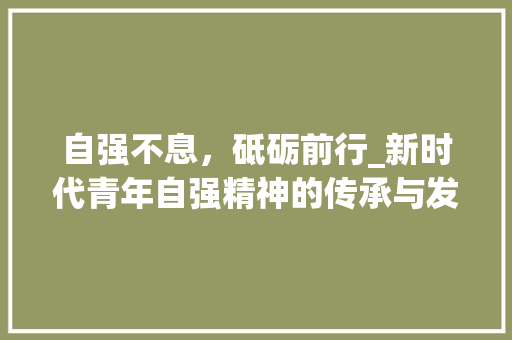 自强不息，砥砺前行_新时代青年自强精神的传承与发展