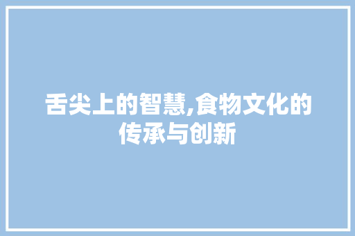 舌尖上的智慧,食物文化的传承与创新