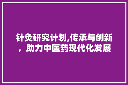 针灸研究计划,传承与创新，助力中医药现代化发展