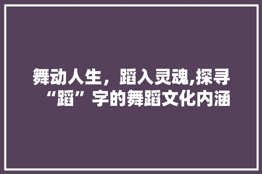 舞动人生，蹈入灵魂,探寻“蹈”字的舞蹈文化内涵