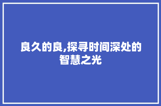 良久的良,探寻时间深处的智慧之光