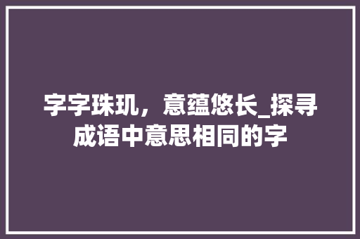 字字珠玑，意蕴悠长_探寻成语中意思相同的字 工作总结