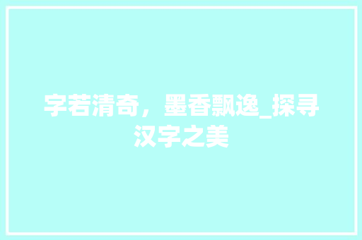 字若清奇，墨香飘逸_探寻汉字之美