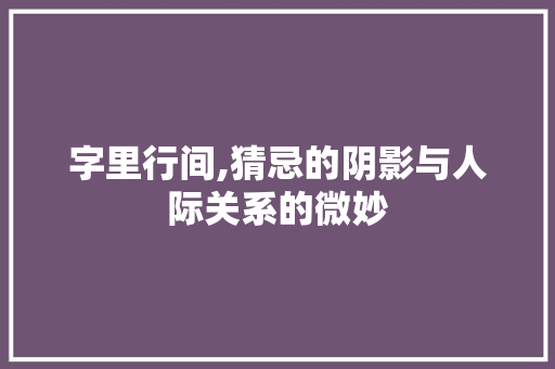字里行间,猜忌的阴影与人际关系的微妙