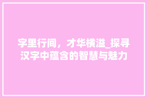 字里行间，才华横溢_探寻汉字中蕴含的智慧与魅力
