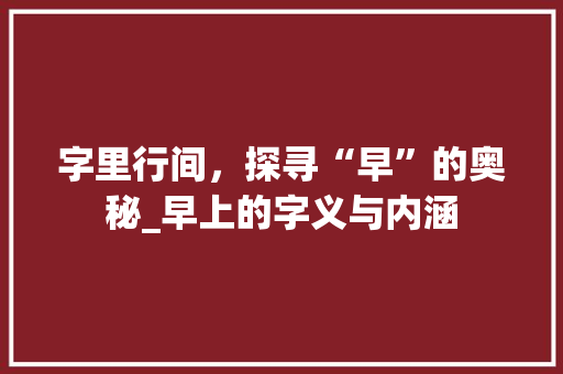 字里行间，探寻“早”的奥秘_早上的字义与内涵