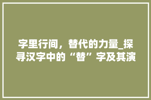 字里行间，替代的力量_探寻汉字中的“替”字及其演变