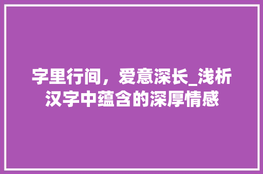 字里行间，爱意深长_浅析汉字中蕴含的深厚情感