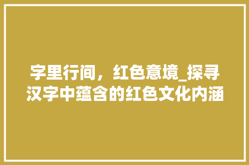 字里行间，红色意境_探寻汉字中蕴含的红色文化内涵