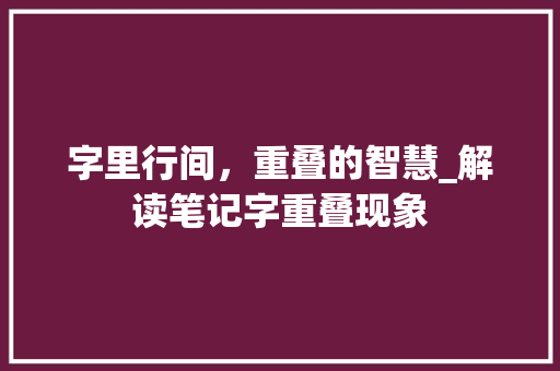 字里行间，重叠的智慧_解读笔记字重叠现象