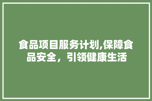 食品项目服务计划,保障食品安全，引领健康生活