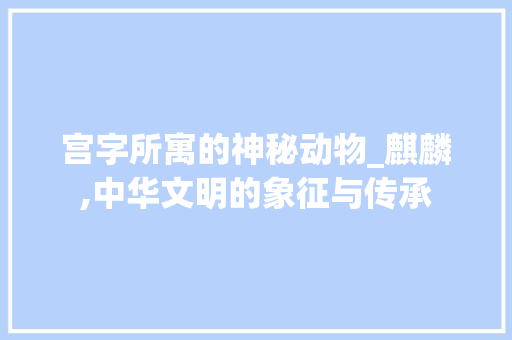 宫字所寓的神秘动物_麒麟,中华文明的象征与传承