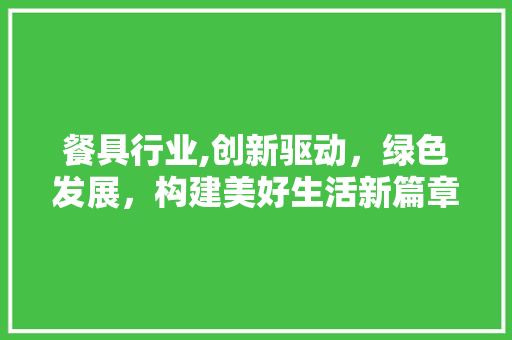 餐具行业,创新驱动，绿色发展，构建美好生活新篇章