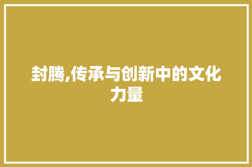 封腾,传承与创新中的文化力量